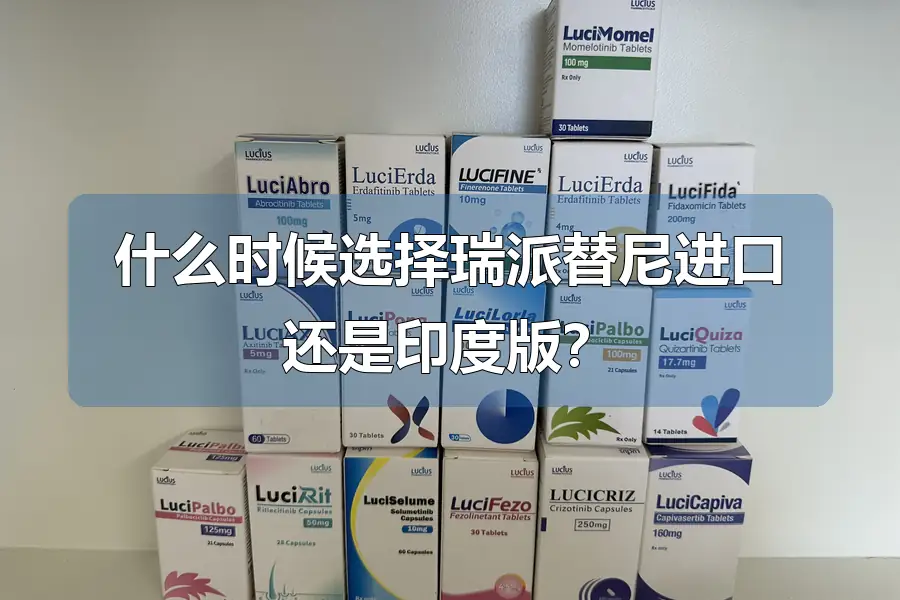 什么时候选择瑞派替尼进口还是印度版?